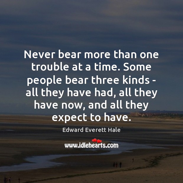 Never bear more than one trouble at a time. Some people bear Edward Everett Hale Picture Quote
