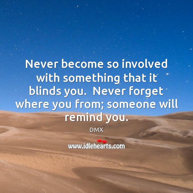 Never become so involved with something that it blinds you.  Never forget Image