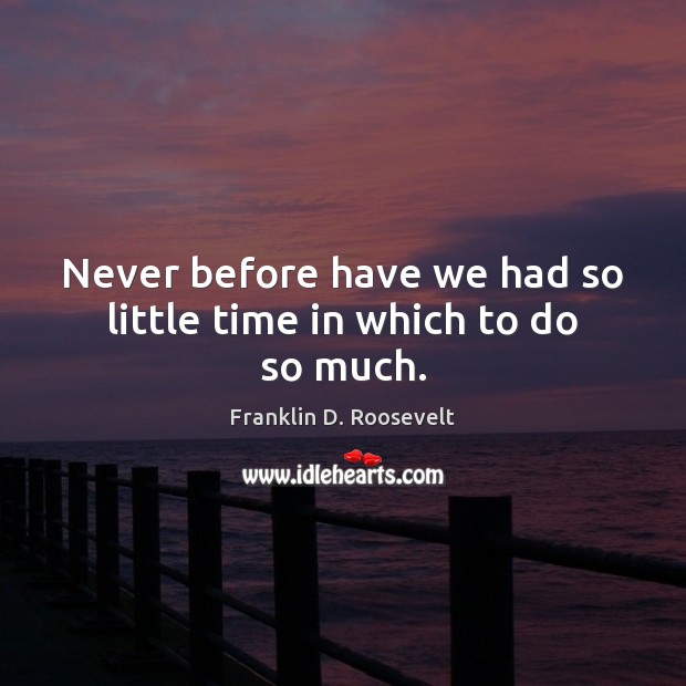 Never before have we had so little time in which to do so much. Franklin D. Roosevelt Picture Quote