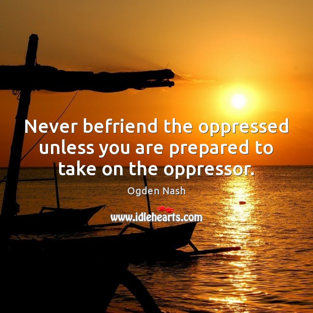 Never befriend the oppressed unless you are prepared to take on the oppressor. Ogden Nash Picture Quote
