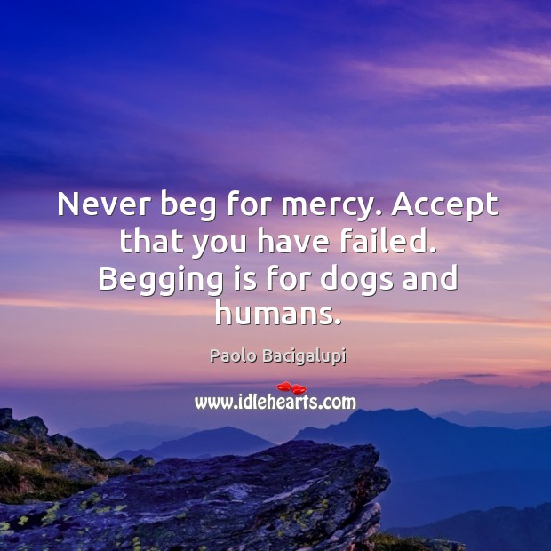 Never beg for mercy. Accept that you have failed. Begging is for dogs and humans. Paolo Bacigalupi Picture Quote
