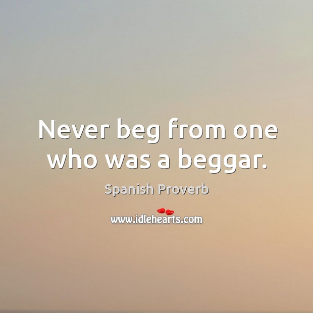 Never beg from one who was a beggar. Image