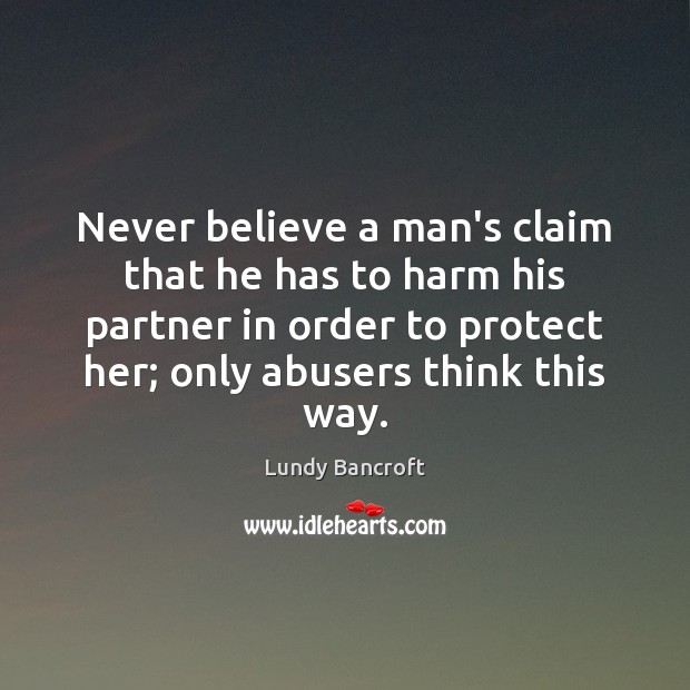 Never believe a man’s claim that he has to harm his partner Lundy Bancroft Picture Quote