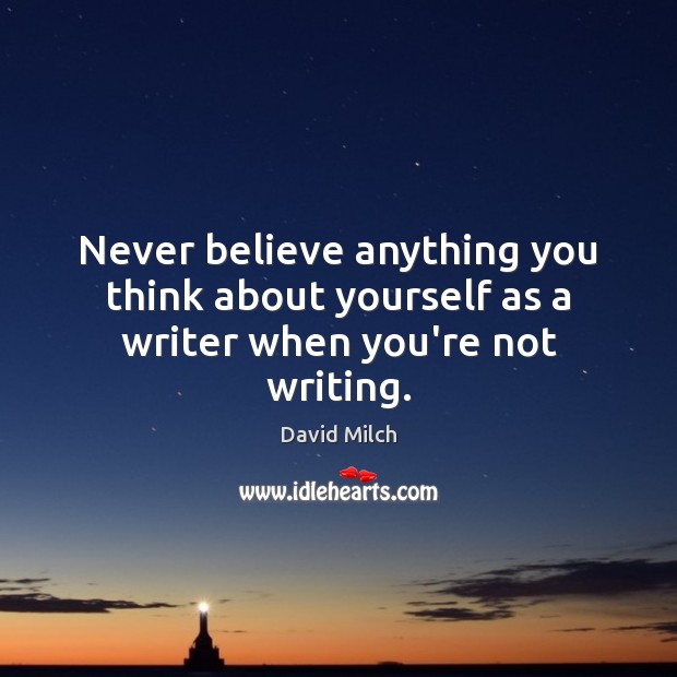 Never believe anything you think about yourself as a writer when you’re not writing. Image