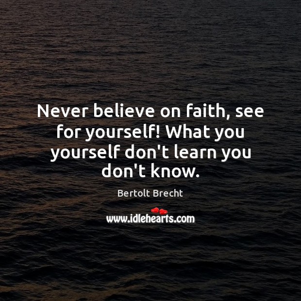 Never believe on faith, see for yourself! What you yourself don’t learn you don’t know. Bertolt Brecht Picture Quote