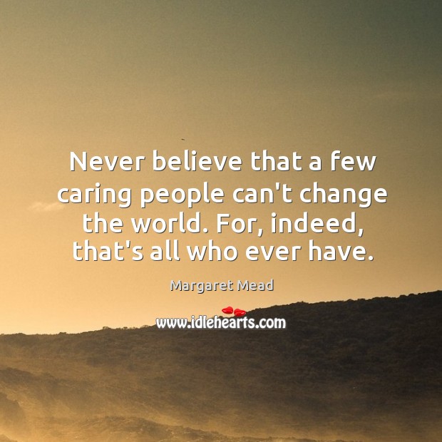 Never believe that a few caring people can’t change the world. For, Margaret Mead Picture Quote