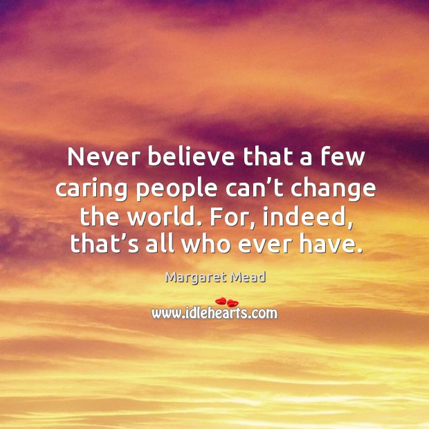 Never believe that a few caring people can’t change the world. For, indeed, that’s all who ever have. Margaret Mead Picture Quote