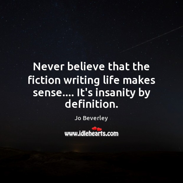Never believe that the fiction writing life makes sense…. It’s insanity by definition. Jo Beverley Picture Quote