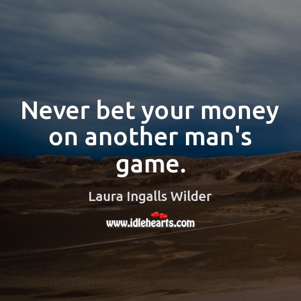 Never bet your money on another man’s game. Laura Ingalls Wilder Picture Quote