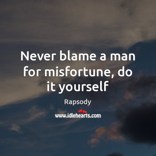 Never blame a man for misfortune, do it yourself 