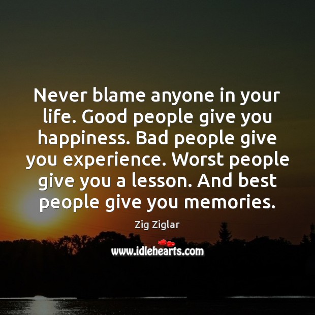 Never blame anyone in your life. Good people give you happiness. Bad Zig Ziglar Picture Quote