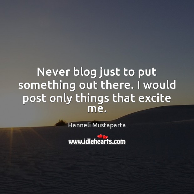 Never blog just to put something out there. I would post only things that excite me. Hanneli Mustaparta Picture Quote