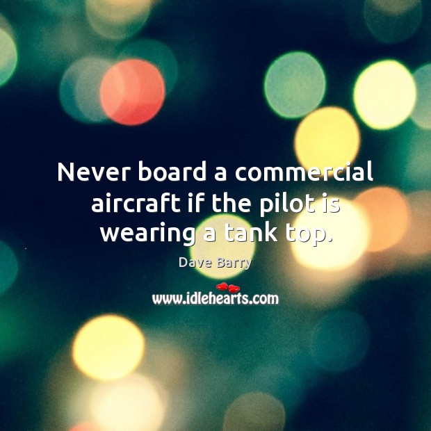 Never board a commercial aircraft if the pilot is wearing a tank top. Dave Barry Picture Quote