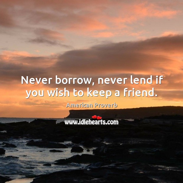 Never borrow, never lend if you wish to keep a friend. Image