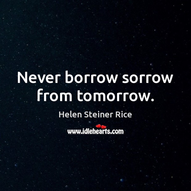 Never borrow sorrow from tomorrow. Helen Steiner Rice Picture Quote