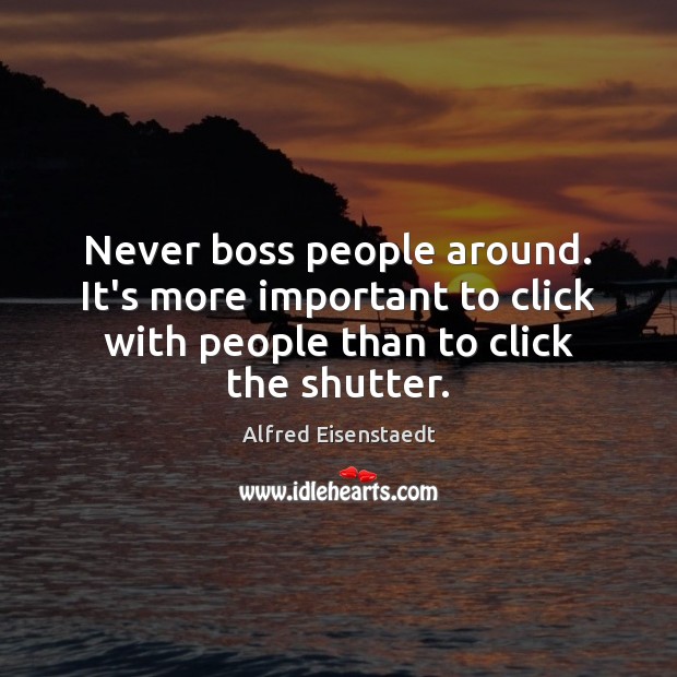 Never boss people around. It’s more important to click with people than Alfred Eisenstaedt Picture Quote