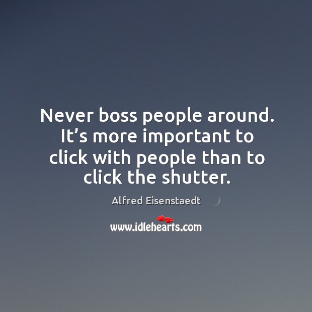 Never boss people around. It’s more important to click with people than to click the shutter. Alfred Eisenstaedt Picture Quote