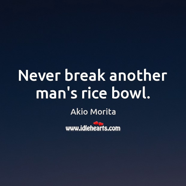 Never break another man’s rice bowl. Akio Morita Picture Quote
