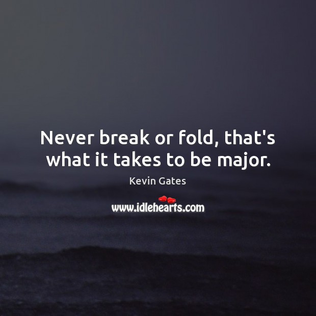 Never break or fold, that’s what it takes to be major. Kevin Gates Picture Quote