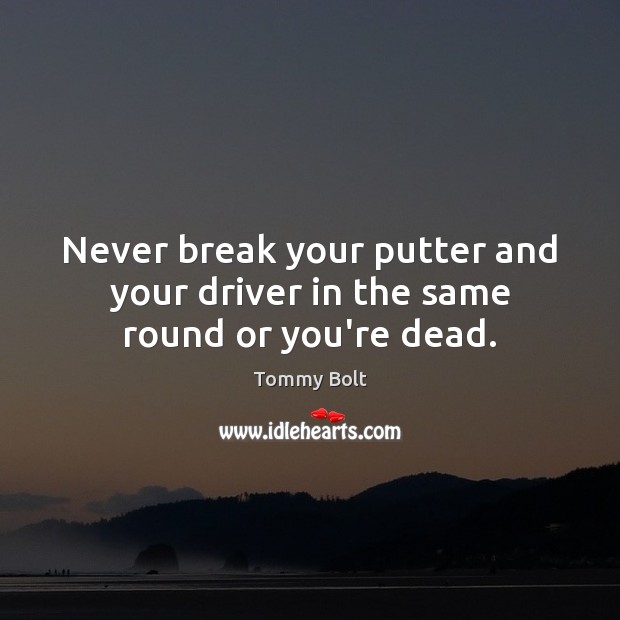 Never break your putter and your driver in the same round or you’re dead. Tommy Bolt Picture Quote