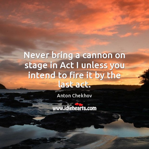 Never bring a cannon on stage in Act I unless you intend to fire it by the last act. Anton Chekhov Picture Quote