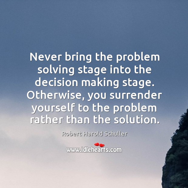 Never bring the problem solving stage into the decision making stage. Robert Harold Schuller Picture Quote
