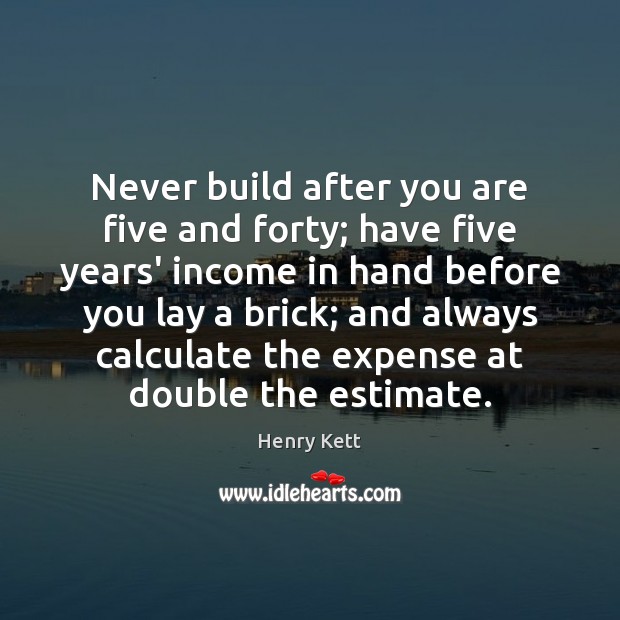 Never build after you are five and forty; have five years’ income Income Quotes Image