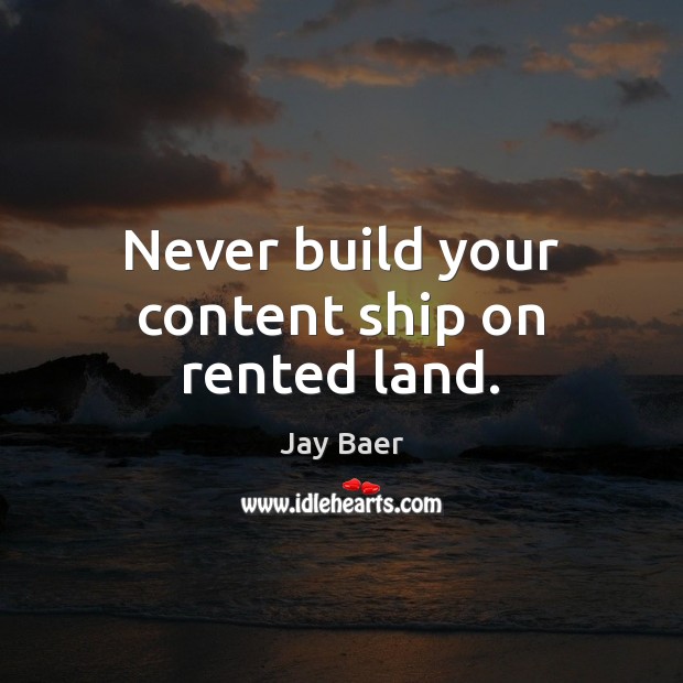 Never build your content ship on rented land. Image