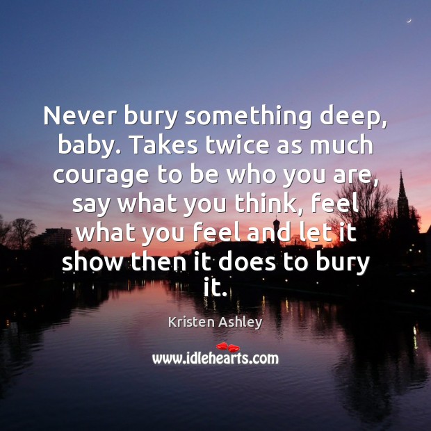 Never bury something deep, baby. Takes twice as much courage to be Kristen Ashley Picture Quote