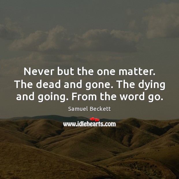 Never but the one matter. The dead and gone. The dying and going. From the word go. Samuel Beckett Picture Quote