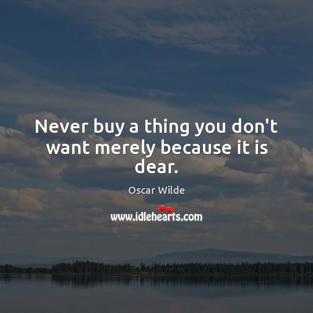 Never buy a thing you don’t want merely because it is dear. Image