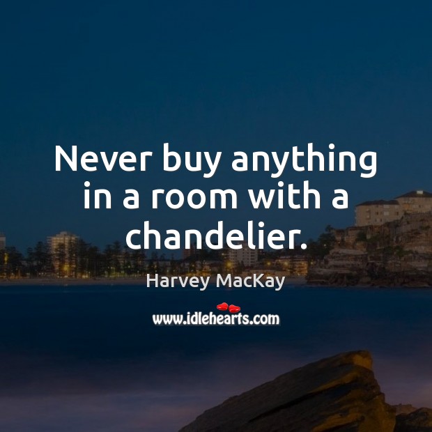 Never buy anything in a room with a chandelier. Harvey MacKay Picture Quote