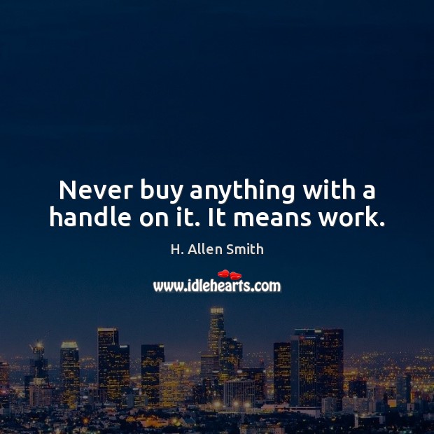 Never buy anything with a handle on it. It means work. H. Allen Smith Picture Quote
