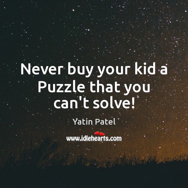 Never buy your kid a Puzzle that you can’t solve! Yatin Patel Picture Quote