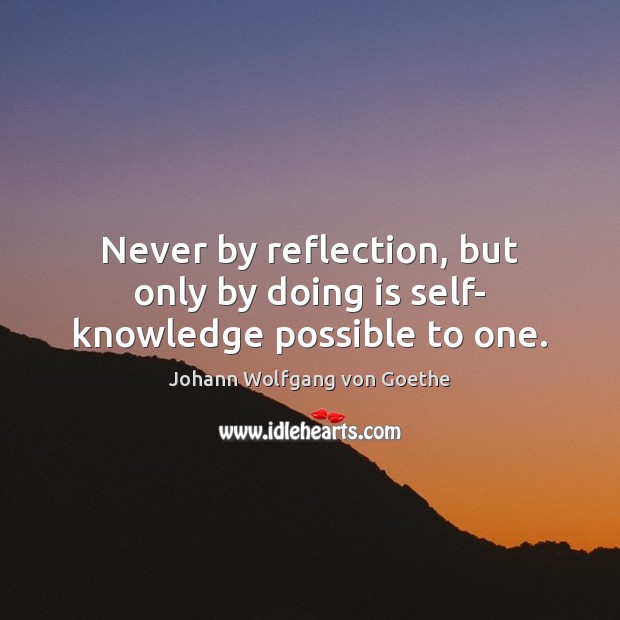 Never by reflection, but only by doing is self- knowledge possible to one. Johann Wolfgang von Goethe Picture Quote