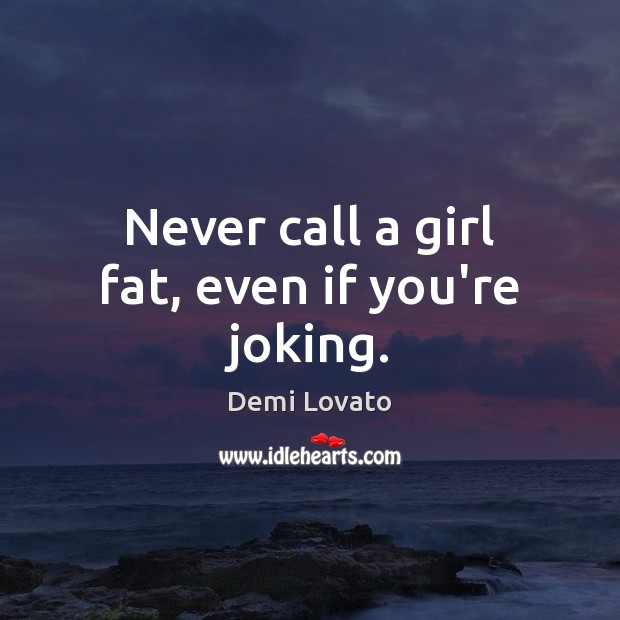 Never call a girl fat, even if you’re joking. Demi Lovato Picture Quote