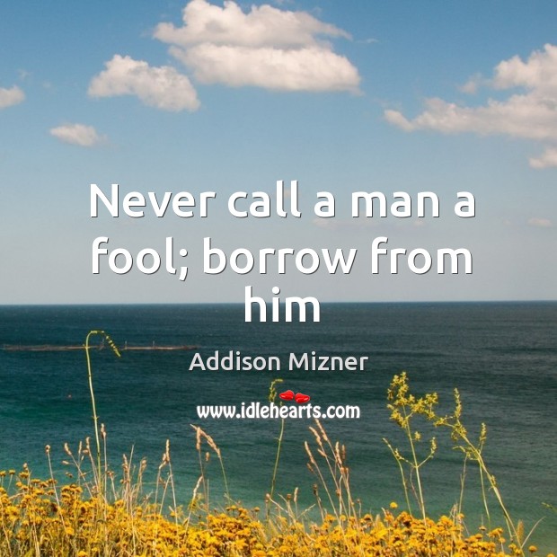 Never call a man a fool; borrow from him Addison Mizner Picture Quote