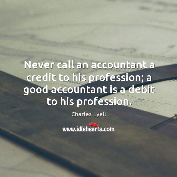 Never call an accountant a credit to his profession; a good accountant is a debit to his profession. Charles Lyell Picture Quote
