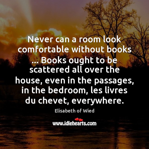Never can a room look comfortable without books … Books ought to be Elisabeth of Wied Picture Quote