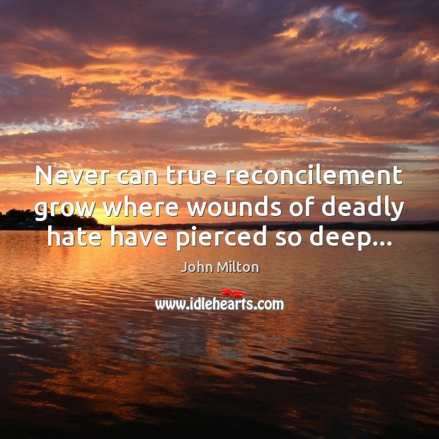 Never can true reconcilement grow where wounds of deadly hate have pierced so deep… John Milton Picture Quote