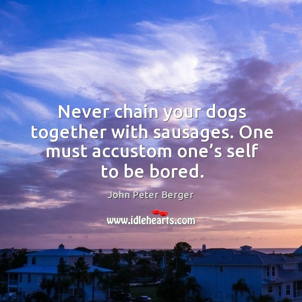 Never chain your dogs together with sausages. One must accustom one’s self to be bored. John Peter Berger Picture Quote