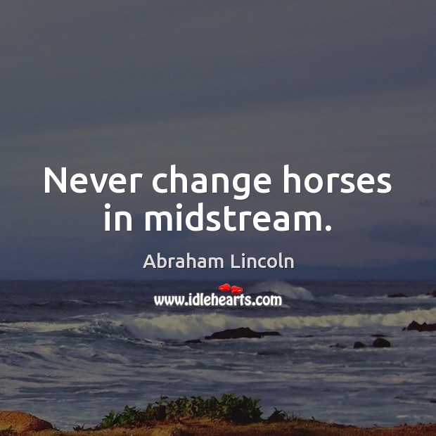 Never change horses in midstream. Abraham Lincoln Picture Quote
