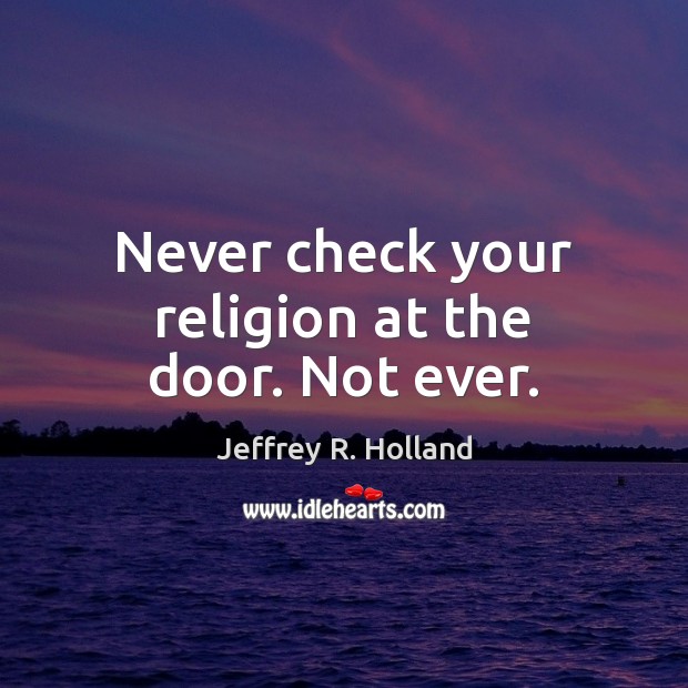 Never check your religion at the door. Not ever. Jeffrey R. Holland Picture Quote
