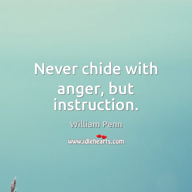 Never chide with anger, but instruction. William Penn Picture Quote