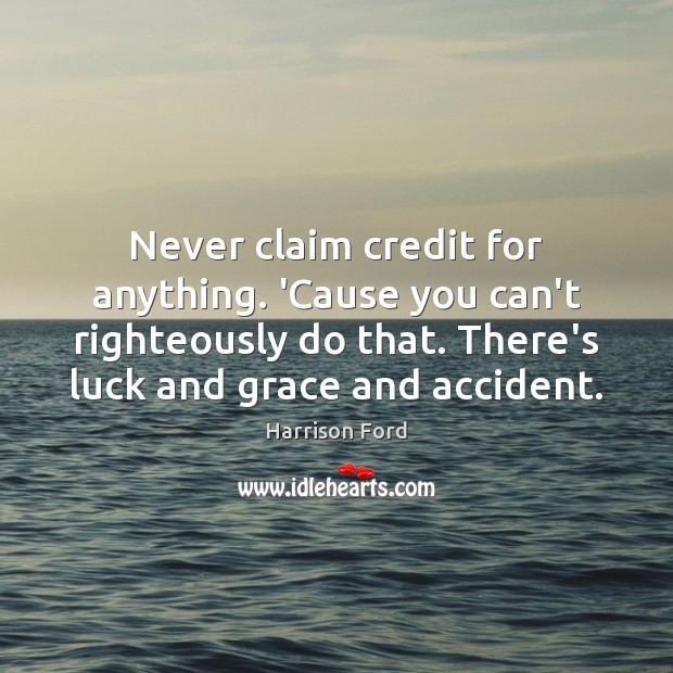 Never claim credit for anything. ‘Cause you can’t righteously do that. There’s Image