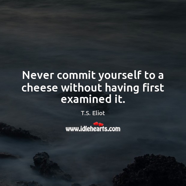 Never commit yourself to a cheese without having first examined it. T.S. Eliot Picture Quote