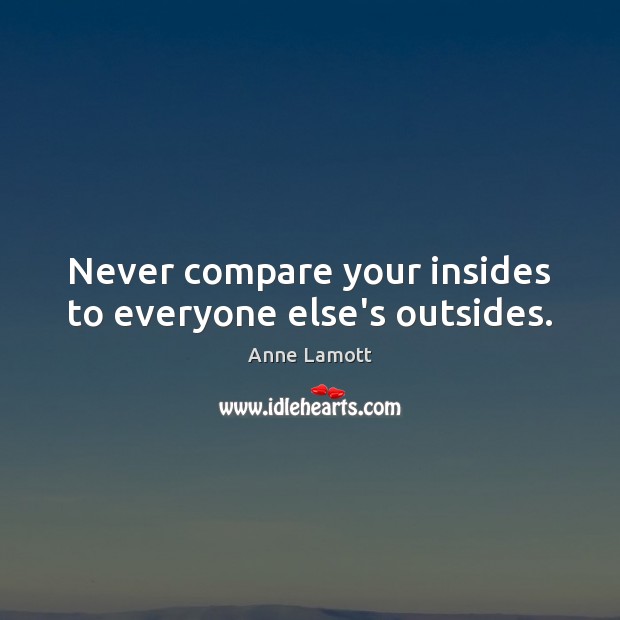 Never compare your insides to everyone else’s outsides. Anne Lamott Picture Quote