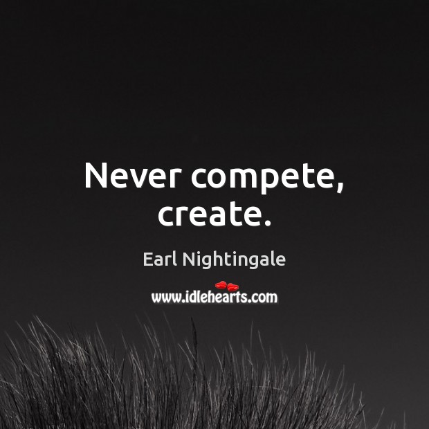 Never compete, create. Earl Nightingale Picture Quote