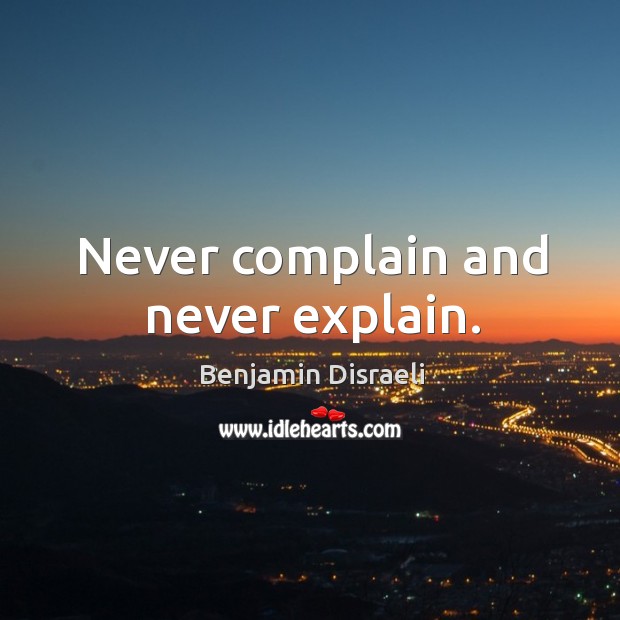 Never complain and never explain. Benjamin Disraeli Picture Quote