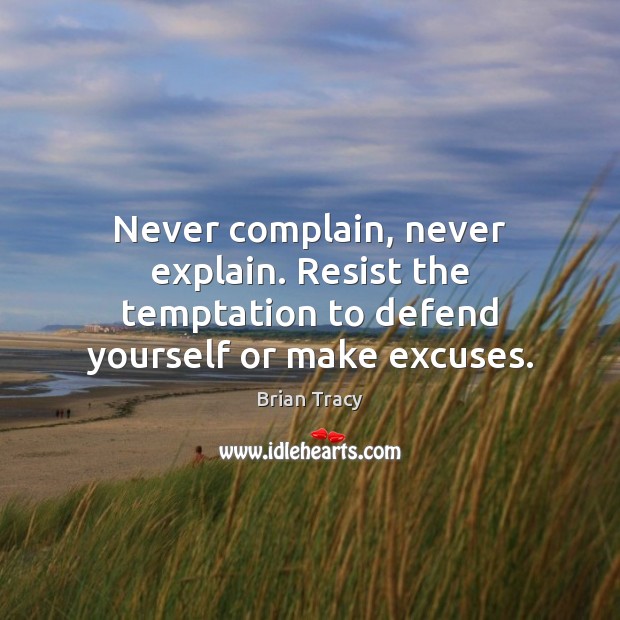 Never complain, never explain. Resist the temptation to defend yourself or make excuses. Brian Tracy Picture Quote